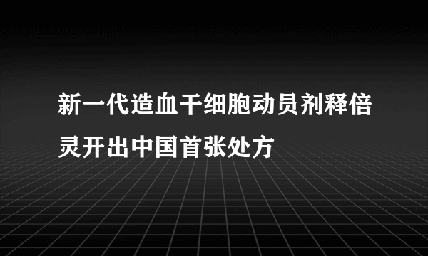 新一代造血干细胞动员剂释倍灵开出中国首张处方