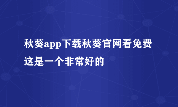 秋葵app下载秋葵官网看免费这是一个非常好的