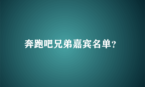 奔跑吧兄弟嘉宾名单？