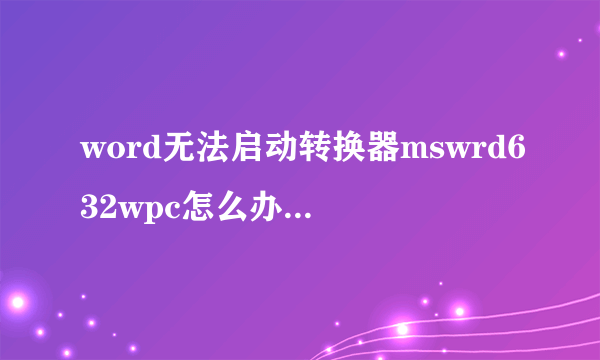 word无法启动转换器mswrd632wpc怎么办 word无法启动转换器解决方法【图文】