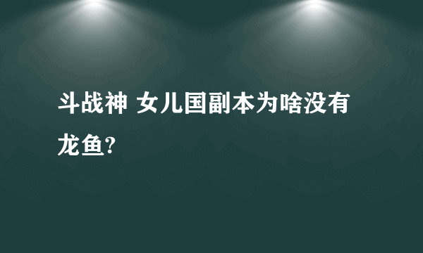 斗战神 女儿国副本为啥没有龙鱼?