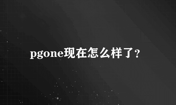 pgone现在怎么样了？