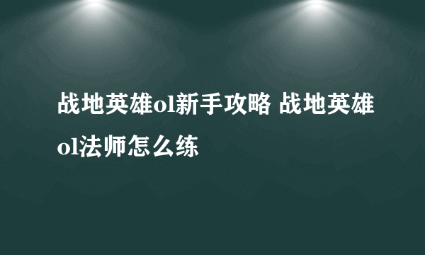 战地英雄ol新手攻略 战地英雄ol法师怎么练