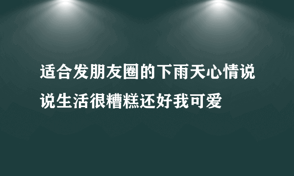 适合发朋友圈的下雨天心情说说生活很糟糕还好我可爱