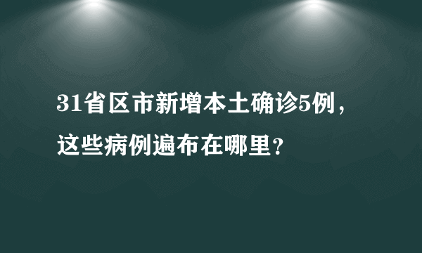 31省区市新增本土确诊5例，这些病例遍布在哪里？