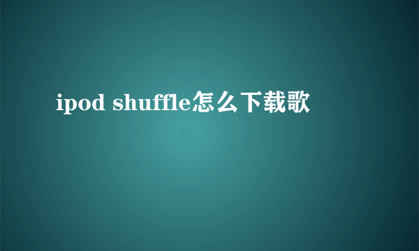 ipod shuffle怎么下载歌