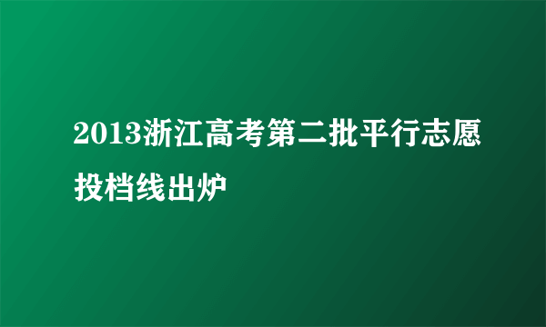 2013浙江高考第二批平行志愿投档线出炉