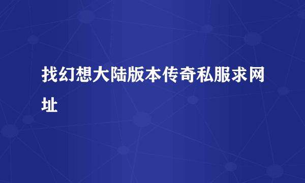 找幻想大陆版本传奇私服求网址