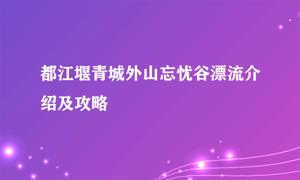 都江堰青城外山忘忧谷漂流介绍及攻略