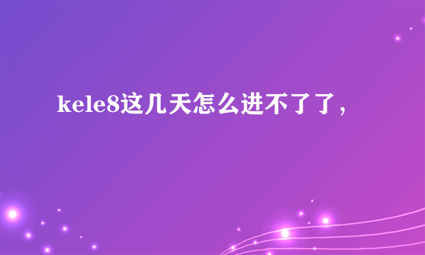 kele8这几天怎么进不了了，