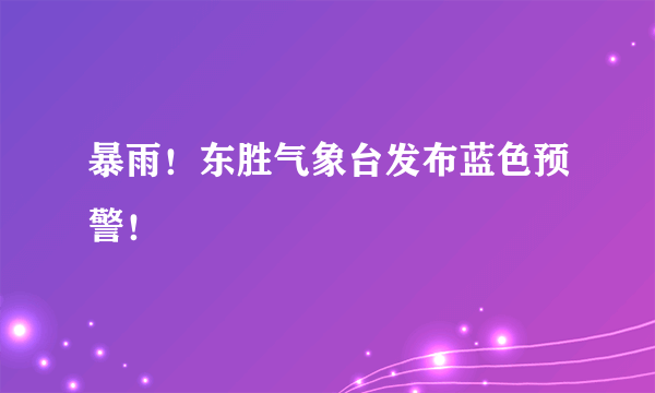 暴雨！东胜气象台发布蓝色预警！