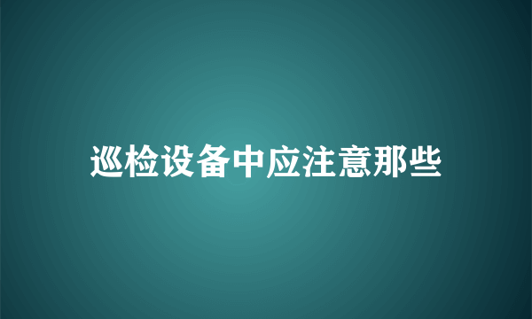 巡检设备中应注意那些