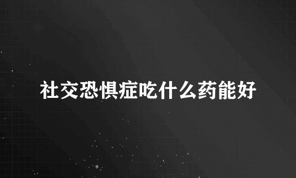 社交恐惧症吃什么药能好