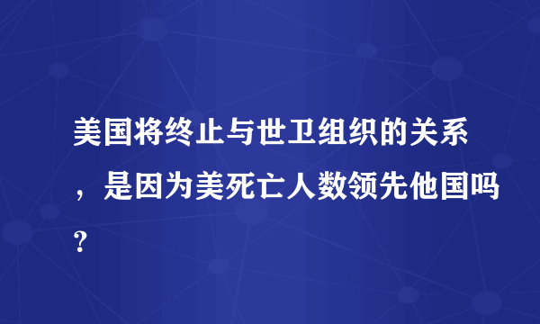 美国将终止与世卫组织的关系，是因为美死亡人数领先他国吗？