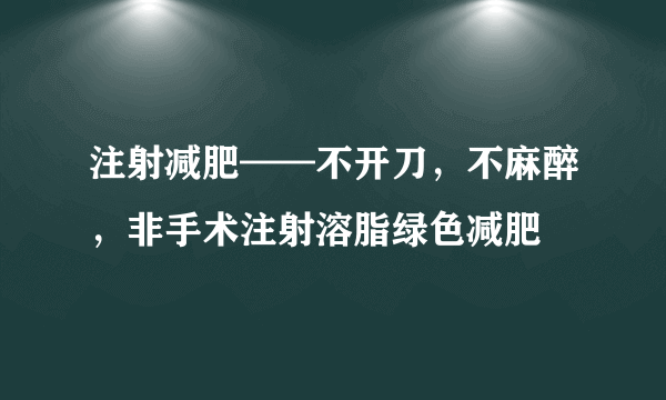 注射减肥——不开刀，不麻醉，非手术注射溶脂绿色减肥