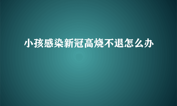 小孩感染新冠高烧不退怎么办