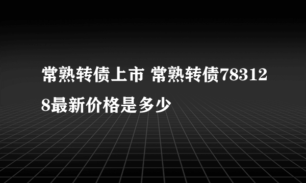 常熟转债上市 常熟转债783128最新价格是多少