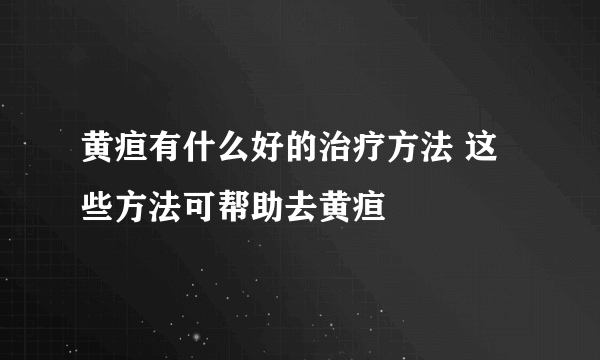 黄疸有什么好的治疗方法 这些方法可帮助去黄疸