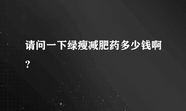 请问一下绿瘦减肥药多少钱啊？