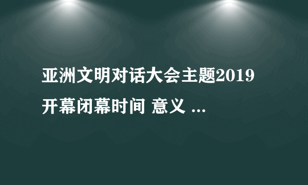 亚洲文明对话大会主题2019 开幕闭幕时间 意义 主题活动