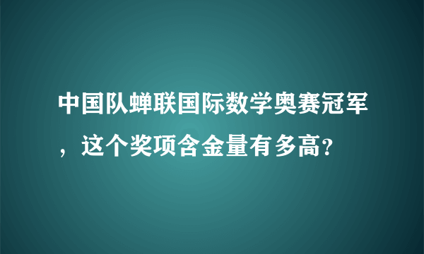 中国队蝉联国际数学奥赛冠军，这个奖项含金量有多高？