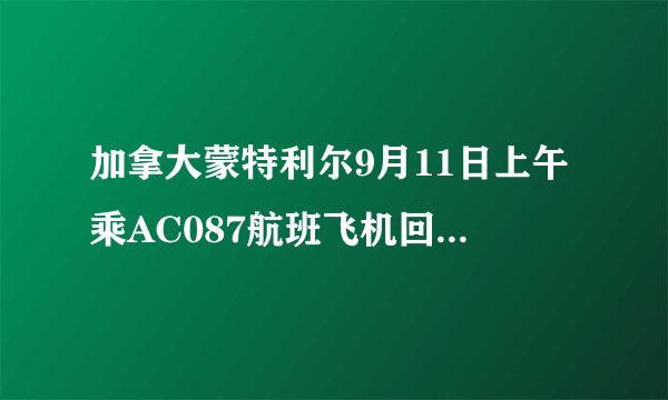 加拿大蒙特利尔9月11日上午乘AC087航班飞机回国，到上海浦东机场是什么时候