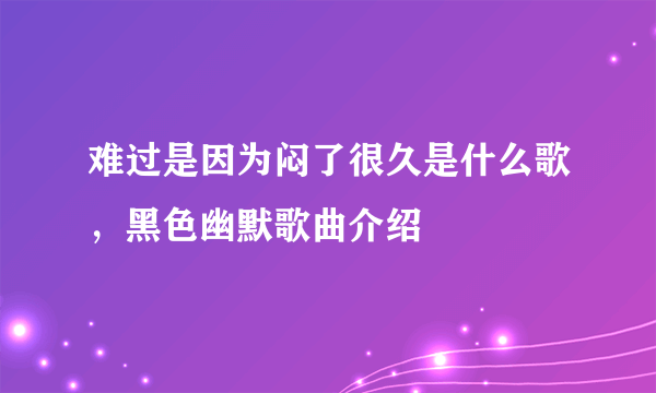 难过是因为闷了很久是什么歌，黑色幽默歌曲介绍