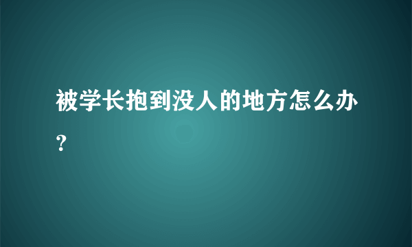 被学长抱到没人的地方怎么办？