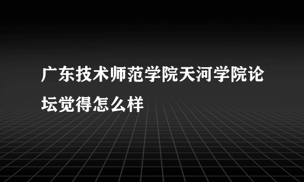 广东技术师范学院天河学院论坛觉得怎么样