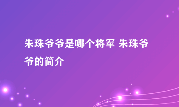 朱珠爷爷是哪个将军 朱珠爷爷的简介