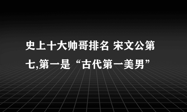 史上十大帅哥排名 宋文公第七,第一是“古代第一美男”