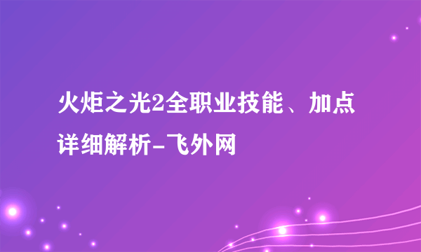 火炬之光2全职业技能、加点详细解析-飞外网