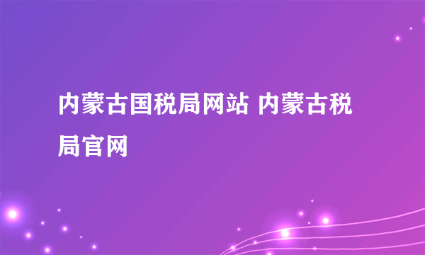 内蒙古国税局网站 内蒙古税局官网