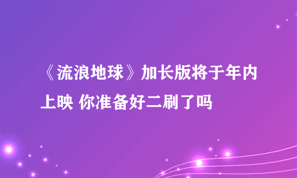 《流浪地球》加长版将于年内上映 你准备好二刷了吗