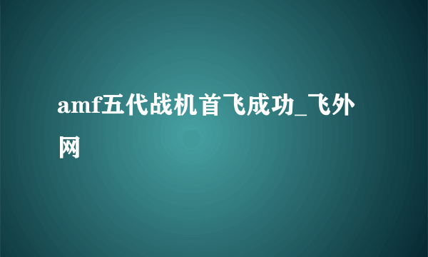 amf五代战机首飞成功_飞外网