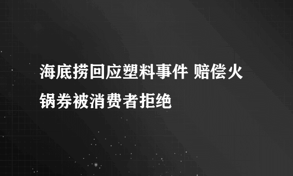 海底捞回应塑料事件 赔偿火锅券被消费者拒绝