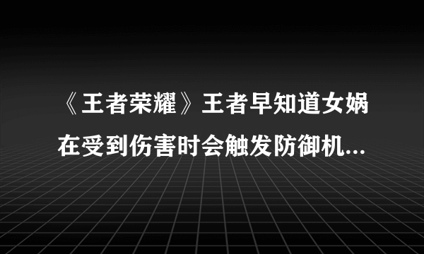 《王者荣耀》王者早知道女娲在受到伤害时会触发防御机制是什么