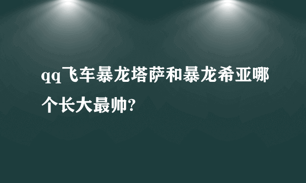 qq飞车暴龙塔萨和暴龙希亚哪个长大最帅?