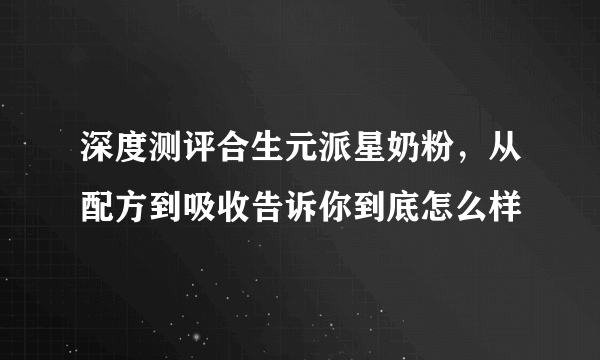 深度测评合生元派星奶粉，从配方到吸收告诉你到底怎么样