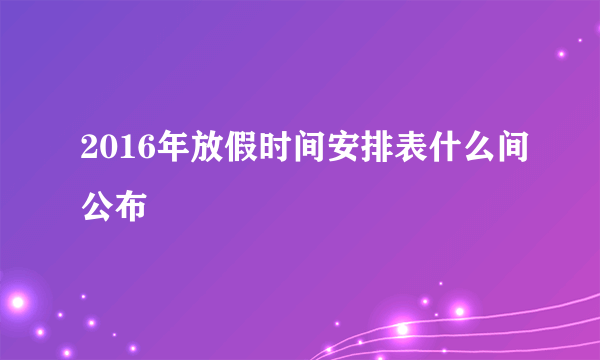 2016年放假时间安排表什么间公布