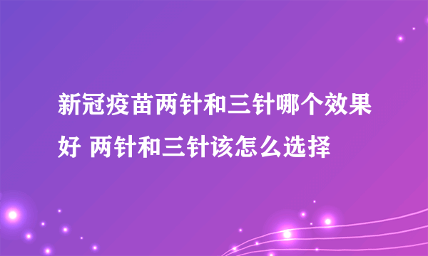 新冠疫苗两针和三针哪个效果好 两针和三针该怎么选择