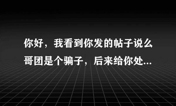 你好，我看到你发的帖子说么哥团是个骗子，后来给你处理退款或者是发货了吗？