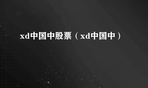 xd中国中股票（xd中国中）