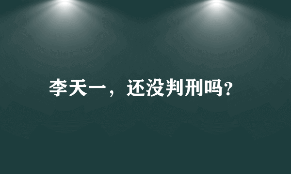 李天一，还没判刑吗？