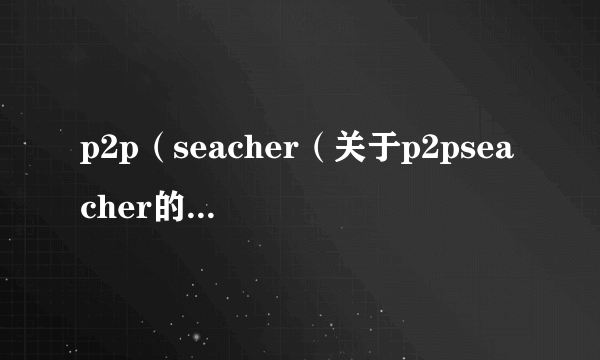 p2p（seacher（关于p2pseacher的简介））