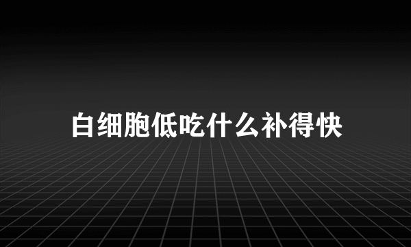 白细胞低吃什么补得快