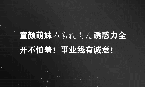 童颜萌妹みもれもん诱惑力全开不怕羞！事业线有诚意！