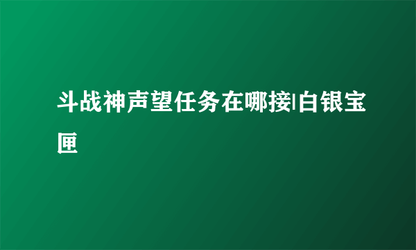 斗战神声望任务在哪接|白银宝匣