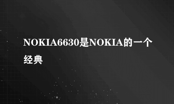 NOKIA6630是NOKIA的一个经典