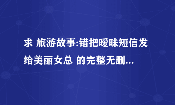 求 旅游故事:错把暧昧短信发给美丽女总 的完整无删节版txt，万分感谢！